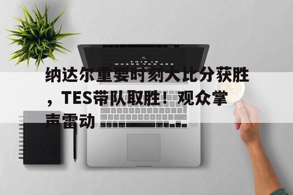 纳达尔重要时刻大比分获胜，TES带队取胜！观众掌声雷动(纳达尔网球个人资料)-jiuyou