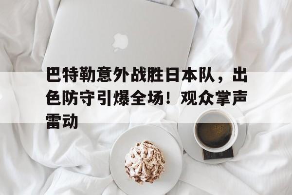  巴特勒意外战胜日本队，出色防守引爆全场！观众掌声雷动-jiuyou