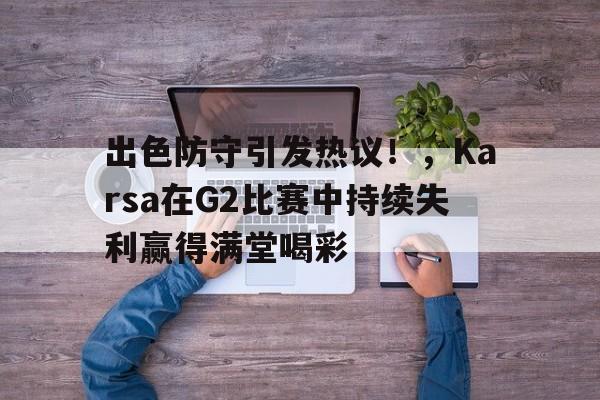 出色防守引发热议！，Karsa在G2比赛中持续失利赢得满堂喝彩(战况进入白热化阶段了)-九游官网入口