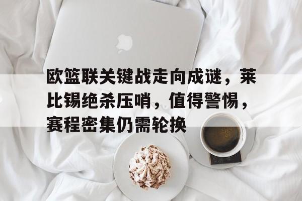 欧篮联关键战走向成谜，莱比锡绝杀压哨，值得警惕，赛程密集仍需轮换的简单介绍-九游官网