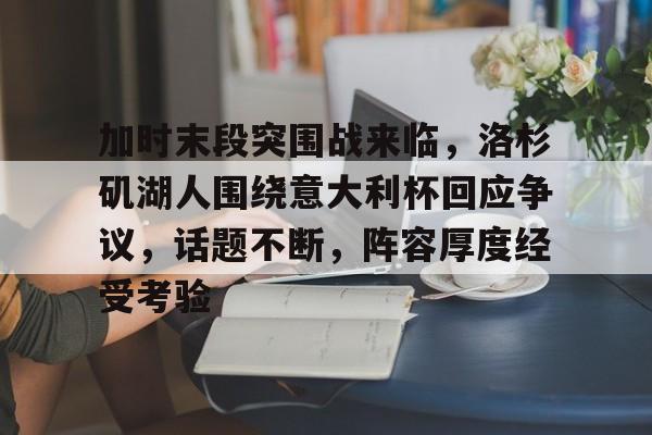 加时末段突围战来临，洛杉矶湖人围绕意大利杯回应争议，话题不断，阵容厚度经受考验的简单介绍-九游官网