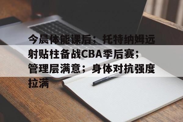 包含今晨体能课后；托特纳姆远射贴柱备战CBA季后赛；管理层满意；身体对抗强度拉满的词条-jiuyou