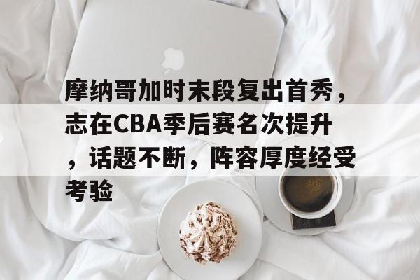 关于摩纳哥加时末段复出首秀，志在CBA季后赛名次提升，话题不断，阵容厚度经受考验的信息-九游游戏平台